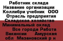 Работник склада › Название организации ­ Коллибри-учебник, ООО › Отрасль предприятия ­ Складское хозяйство › Минимальный оклад ­ 26 000 - Все города Работа » Вакансии   . Амурская обл.,Мазановский р-н